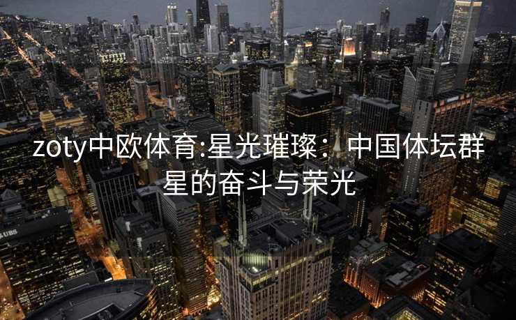 zoty中欧体育:星光璀璨：中国体坛群星的奋斗与荣光