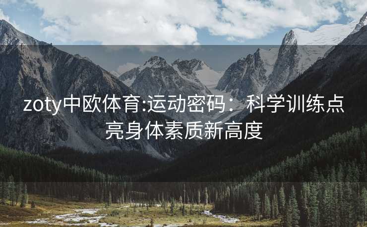 zoty中欧体育:运动密码：科学训练点亮身体素质新高度