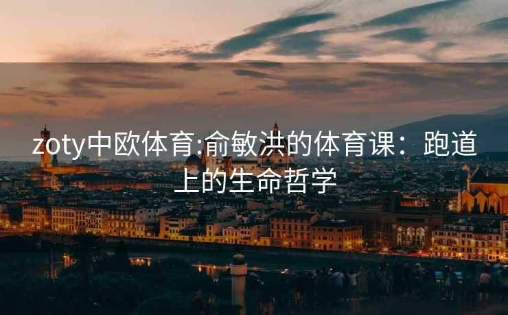 zoty中欧体育:俞敏洪的体育课：跑道上的生命哲学