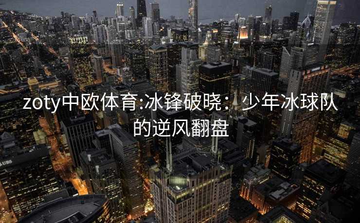 zoty中欧体育:冰锋破晓：少年冰球队的逆风翻盘