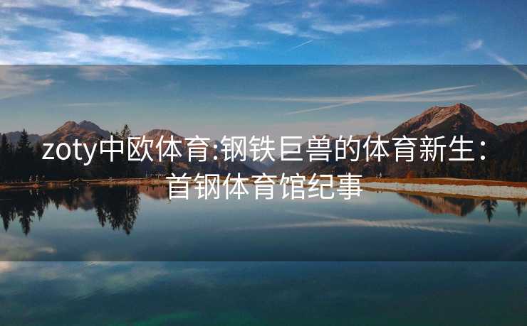zoty中欧体育:钢铁巨兽的体育新生：首钢体育馆纪事