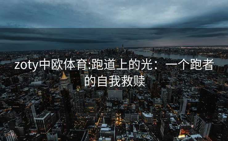 zoty中欧体育:跑道上的光：一个跑者的自我救赎