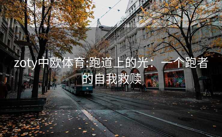 zoty中欧体育:跑道上的光：一个跑者的自我救赎