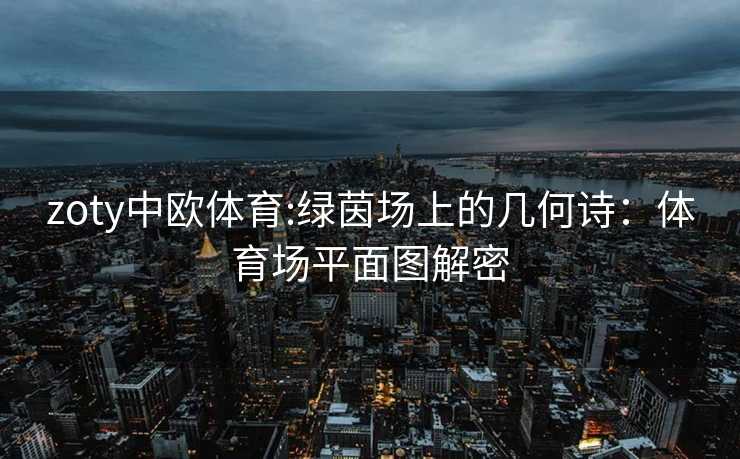 zoty中欧体育:绿茵场上的几何诗：体育场平面图解密