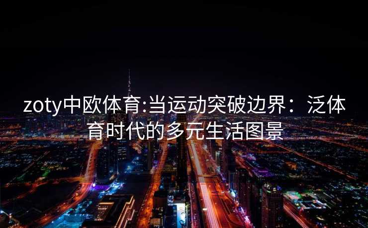 zoty中欧体育:当运动突破边界：泛体育时代的多元生活图景