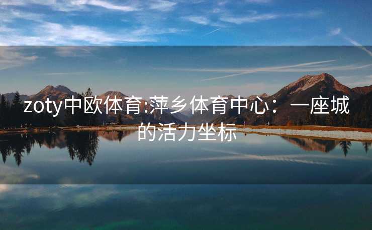 zoty中欧体育:萍乡体育中心：一座城的活力坐标