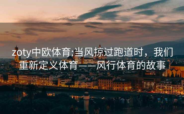 zoty中欧体育:当风掠过跑道时，我们重新定义体育——风行体育的故事
