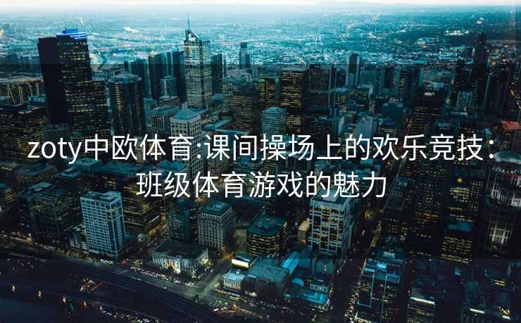 zoty中欧体育:课间操场上的欢乐竞技：班级体育游戏的魅力