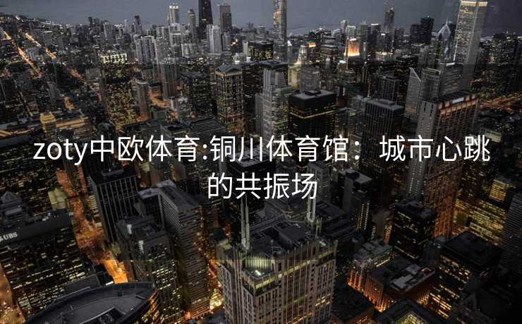 zoty中欧体育:铜川体育馆：城市心跳的共振场