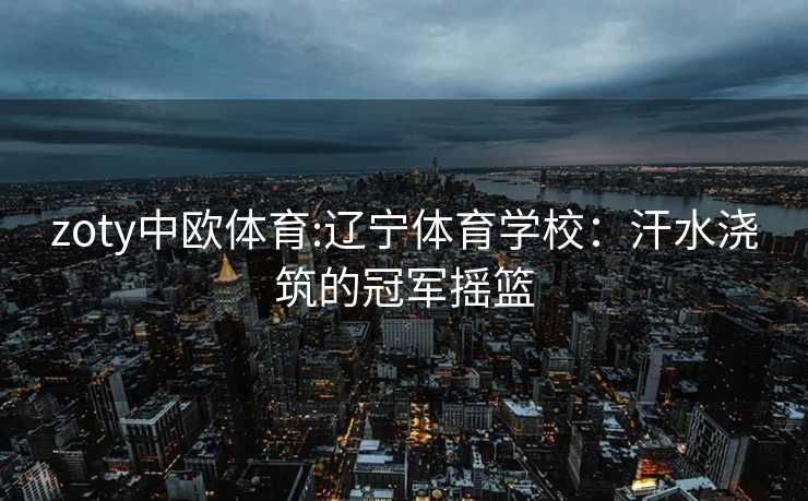 zoty中欧体育:辽宁体育学校：汗水浇筑的冠军摇篮