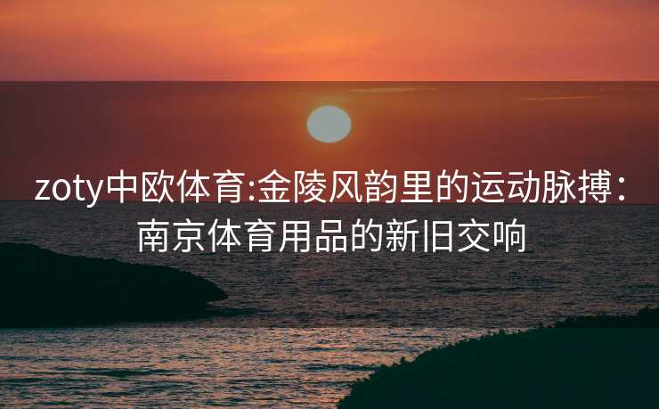 zoty中欧体育:金陵风韵里的运动脉搏：南京体育用品的新旧交响