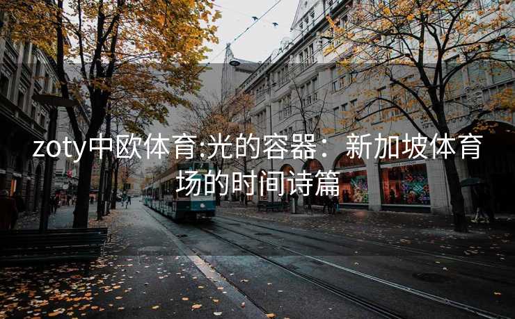 zoty中欧体育:光的容器：新加坡体育场的时间诗篇