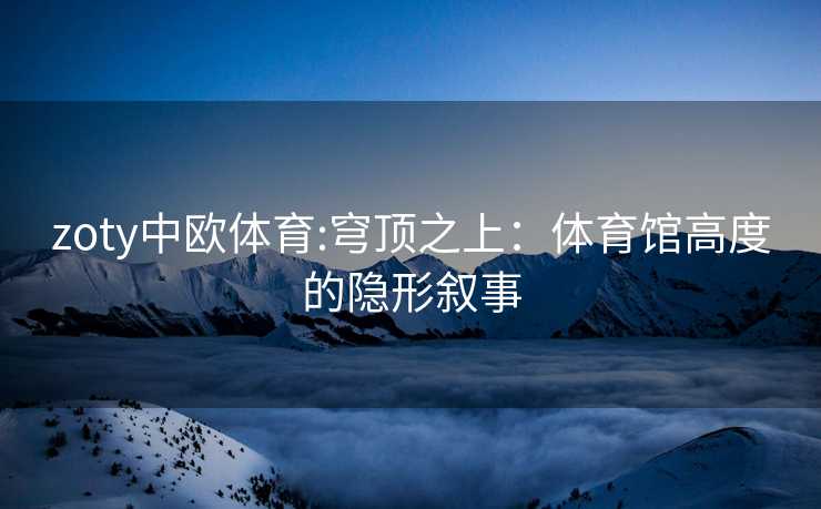 zoty中欧体育:穹顶之上：体育馆高度的隐形叙事