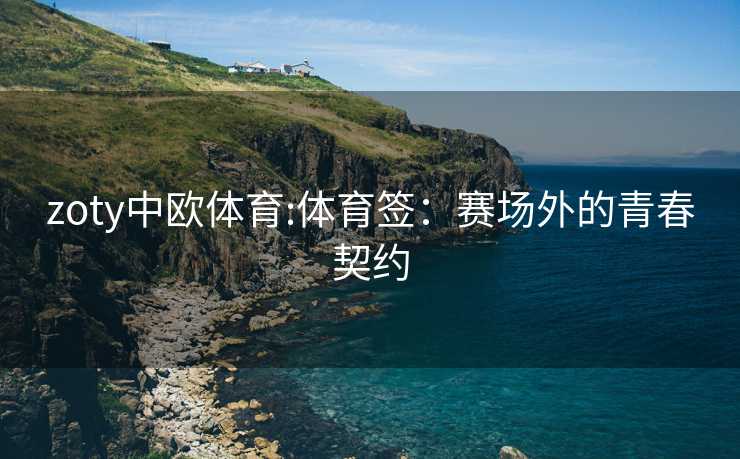 zoty中欧体育:体育签：赛场外的青春契约