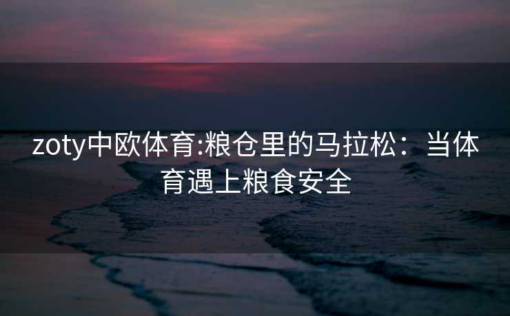 zoty中欧体育:粮仓里的马拉松：当体育遇上粮食安全