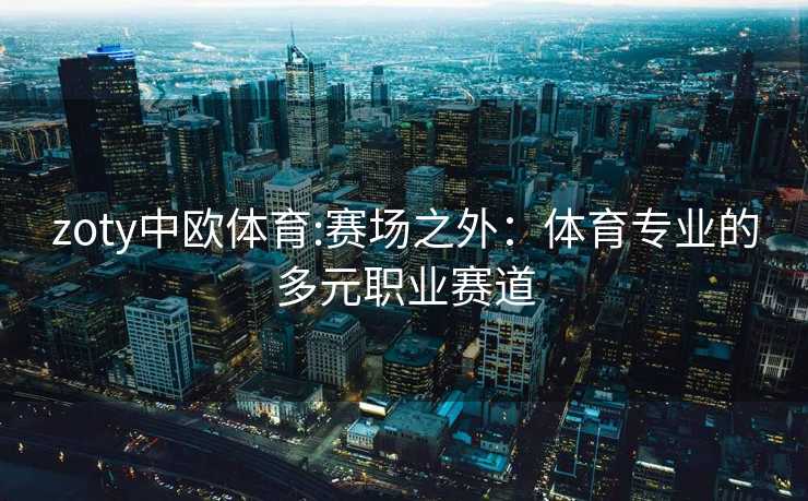 zoty中欧体育:赛场之外：体育专业的多元职业赛道