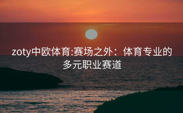 zoty中欧体育:赛场之外：体育专业的多元职业赛道