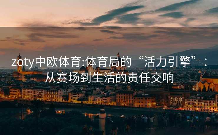 zoty中欧体育:体育局的“活力引擎”：从赛场到生活的责任交响