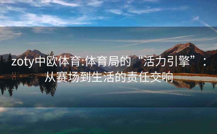 zoty中欧体育:体育局的“活力引擎”：从赛场到生活的责任交响