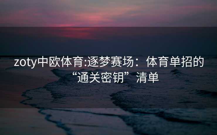 zoty中欧体育:逐梦赛场：体育单招的“通关密钥”清单