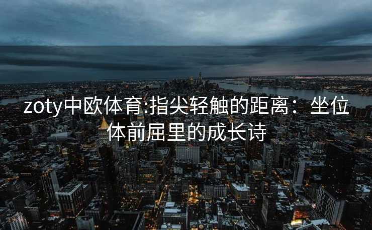 zoty中欧体育:指尖轻触的距离：坐位体前屈里的成长诗