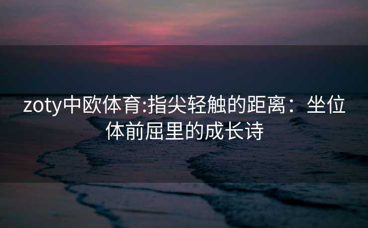 zoty中欧体育:指尖轻触的距离：坐位体前屈里的成长诗