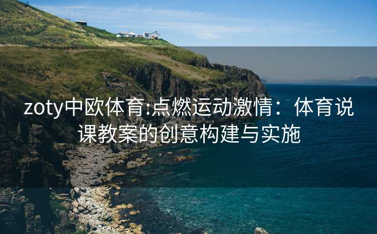 zoty中欧体育:点燃运动激情：体育说课教案的创意构建与实施