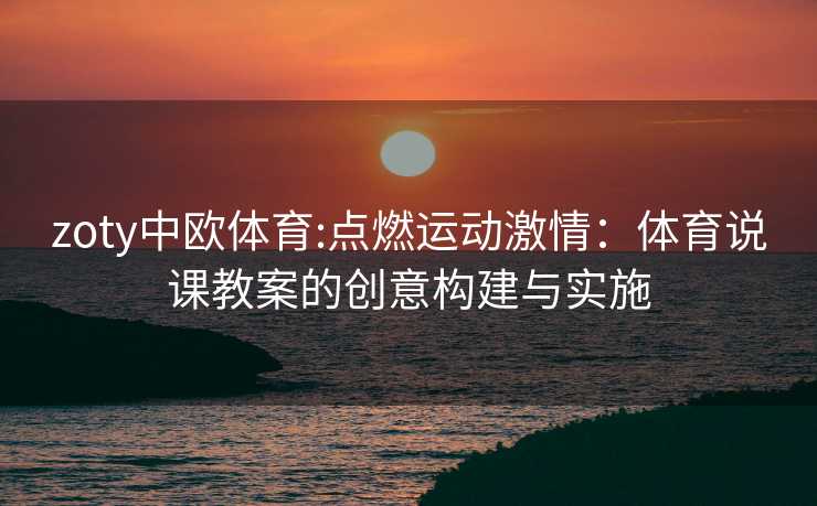 zoty中欧体育:点燃运动激情：体育说课教案的创意构建与实施