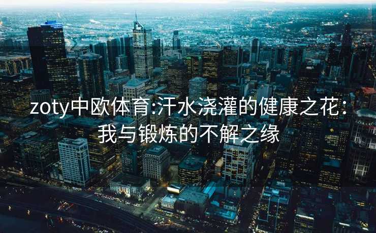 zoty中欧体育:汗水浇灌的健康之花：我与锻炼的不解之缘