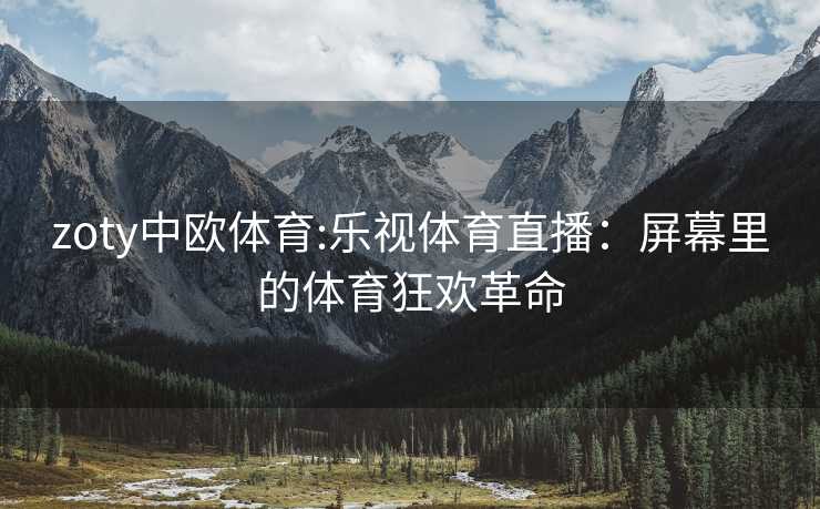 zoty中欧体育:乐视体育直播：屏幕里的体育狂欢革命