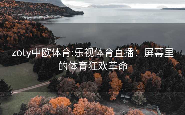zoty中欧体育:乐视体育直播：屏幕里的体育狂欢革命