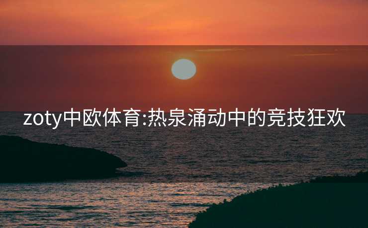 zoty中欧体育:热泉涌动中的竞技狂欢