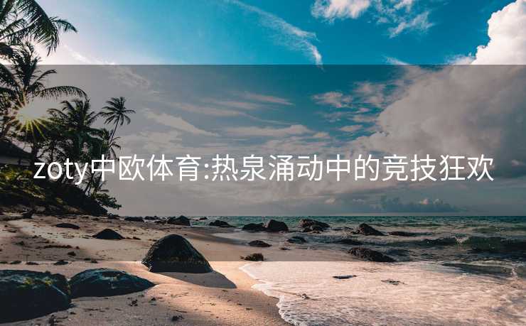 zoty中欧体育:热泉涌动中的竞技狂欢