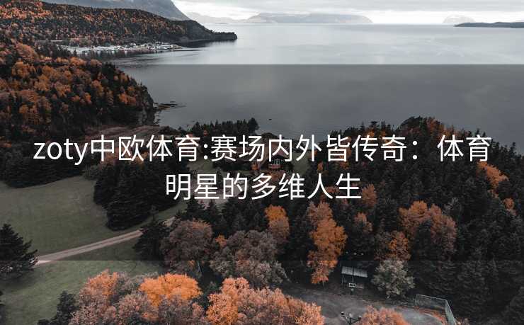 zoty中欧体育:赛场内外皆传奇：体育明星的多维人生