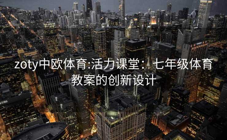 zoty中欧体育:活力课堂：七年级体育教案的创新设计
