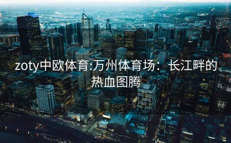 zoty中欧体育:万州体育场：长江畔的热血图腾