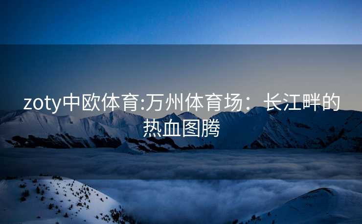 zoty中欧体育:万州体育场：长江畔的热血图腾