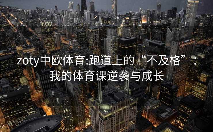 zoty中欧体育:跑道上的“不及格”：我的体育课逆袭与成长