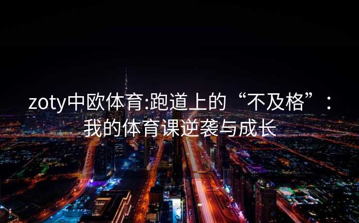 zoty中欧体育:跑道上的“不及格”：我的体育课逆袭与成长