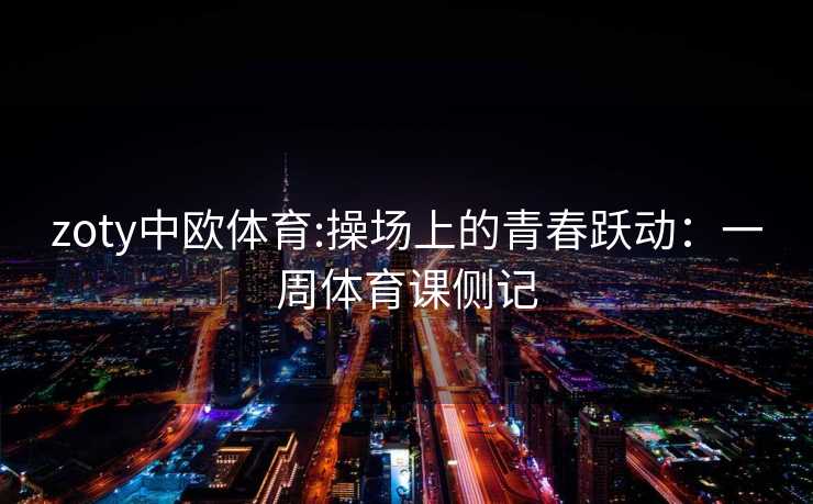 zoty中欧体育:操场上的青春跃动：一周体育课侧记