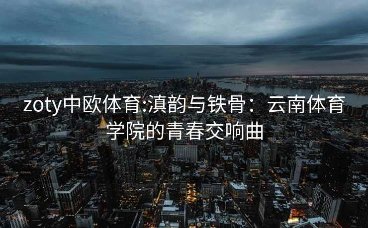 zoty中欧体育:滇韵与铁骨：云南体育学院的青春交响曲