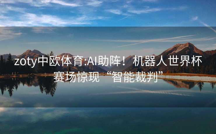zoty中欧体育:AI助阵！机器人世界杯赛场惊现“智能裁判”