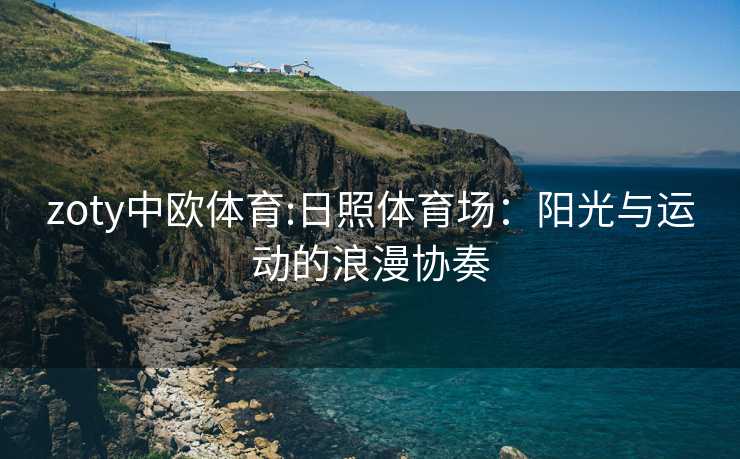 zoty中欧体育:日照体育场：阳光与运动的浪漫协奏