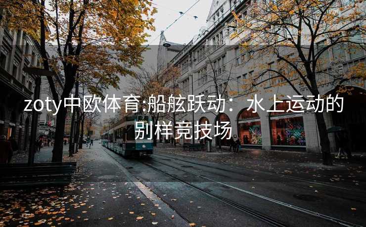 zoty中欧体育:船舷跃动：水上运动的别样竞技场