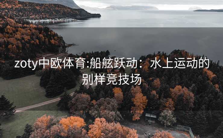 zoty中欧体育:船舷跃动：水上运动的别样竞技场