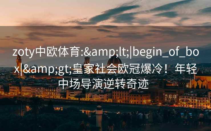 zoty中欧体育:&lt;|begin_of_box|&gt;皇家社会欧冠爆冷！年轻中场导演逆转奇迹  