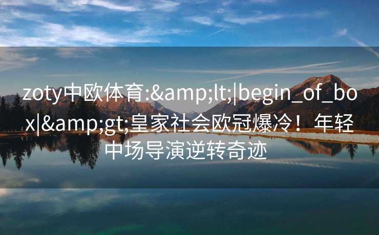 zoty中欧体育:&lt;|begin_of_box|&gt;皇家社会欧冠爆冷！年轻中场导演逆转奇迹  