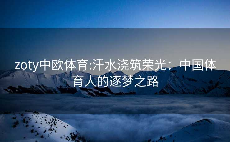 zoty中欧体育:汗水浇筑荣光：中国体育人的逐梦之路