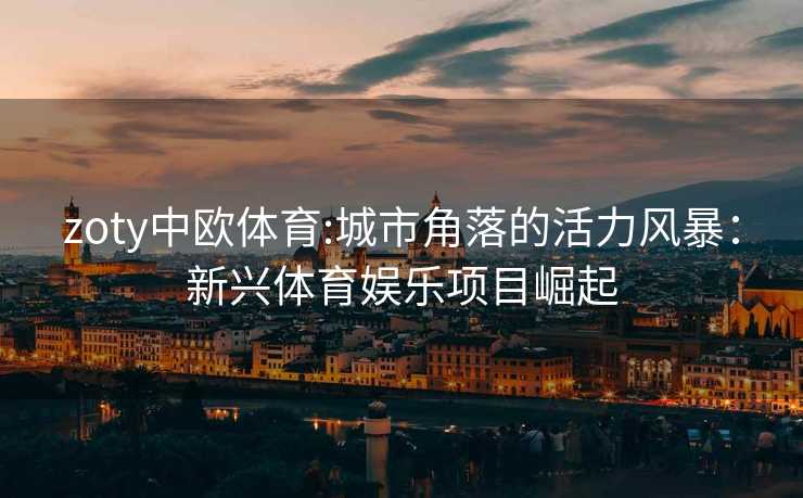 zoty中欧体育:城市角落的活力风暴：新兴体育娱乐项目崛起