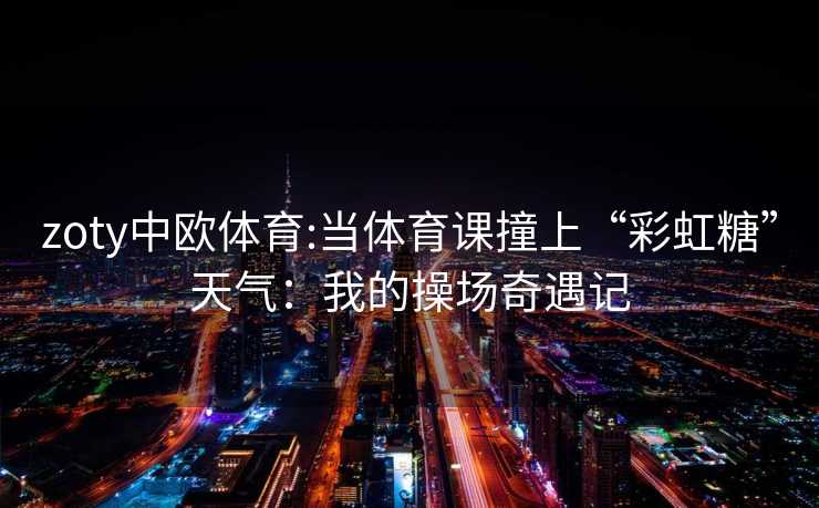 zoty中欧体育:当体育课撞上“彩虹糖”天气：我的操场奇遇记